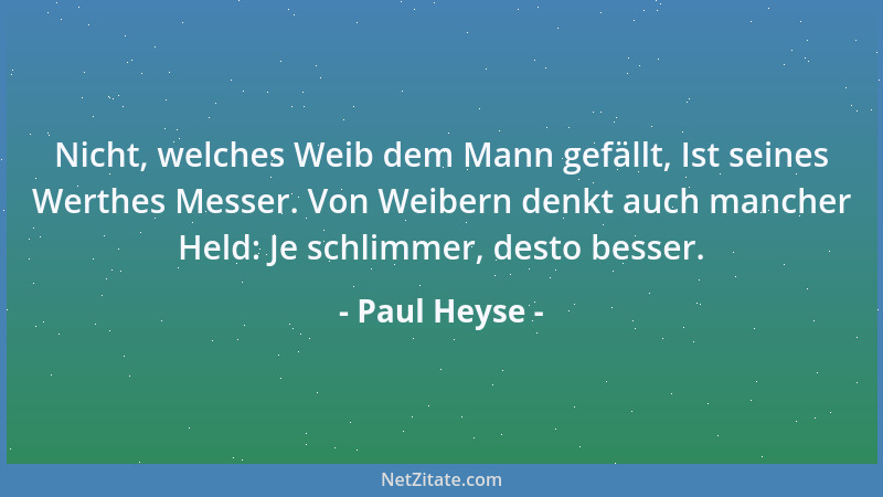 Paul Heyse - Nicht, welches Weib dem Mann gefällt, Ist seines Werthes Messer. Von Weibern denkt auch mancher Held: Je schli...
