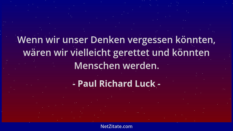Paul Richard Luck - Wenn wir unser Denken vergessen könnten, wären wir vielleicht gerettet und könnten Menschen werden....