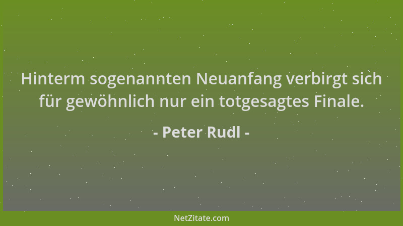 Peter Rudl - Hinterm sogenannten Neuanfang verbirgt sich für gewöhnlich nur ein totgesagtes Finale....