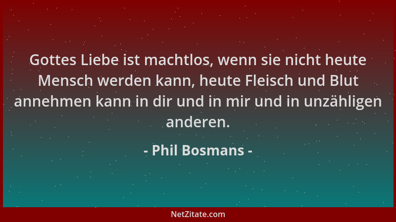 Phil Bosmans - Gottes Liebe ist machtlos, wenn sie nicht heute Mensch werden kann, heute Fleisch und Blut annehmen kann in...