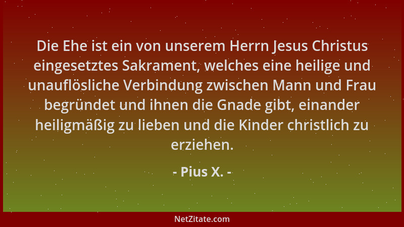 Pius X. - Die Ehe ist ein von unserem Herrn Jesus Christus eingesetztes Sakrament, welches eine heilige und unauflösliche V...