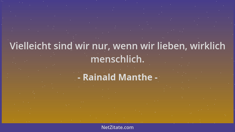 Rainald Manthe - Vielleicht sind wir nur, wenn wir lieben, wirklich menschlich....