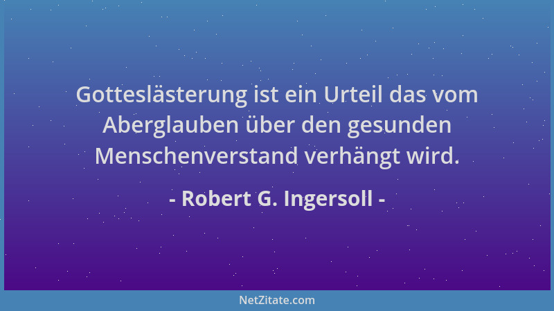Robert G. Ingersoll - Gotteslästerung ist ein Urteil das vom Aberglauben über den gesunden Menschenverstand verhängt wird....