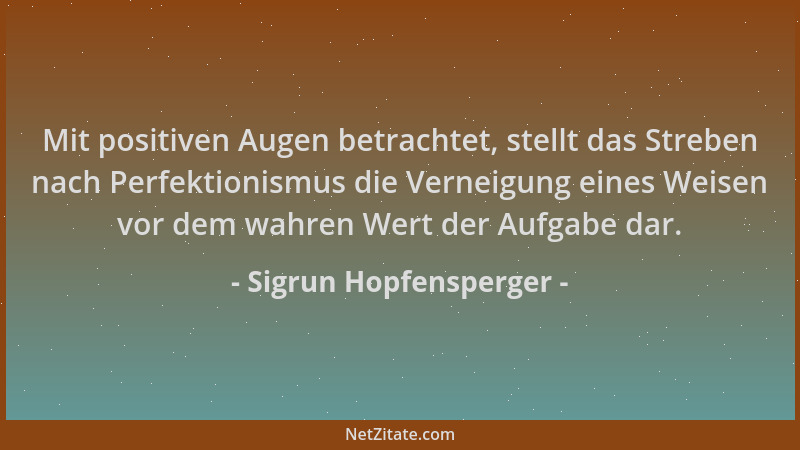 Sigrun Hopfensperger - Mit positiven Augen betrachtet, stellt das Streben nach Perfektionismus die Verneigung eines Weisen...