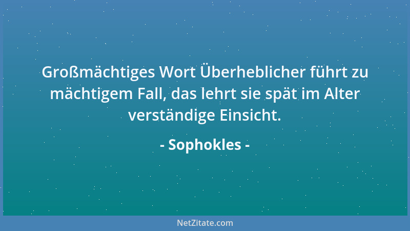 Sophokles - Großmächtiges Wort Überheblicher führt zu mächtigem Fall, das lehrt sie spät im Alter verständige Einsicht....