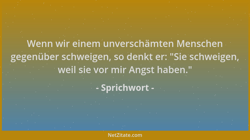 Sprichwort - Wenn wir einem unverschämten Menschen gegenüber schweigen, so denkt er:  "Sie schweigen, weil sie vor mir Angst...