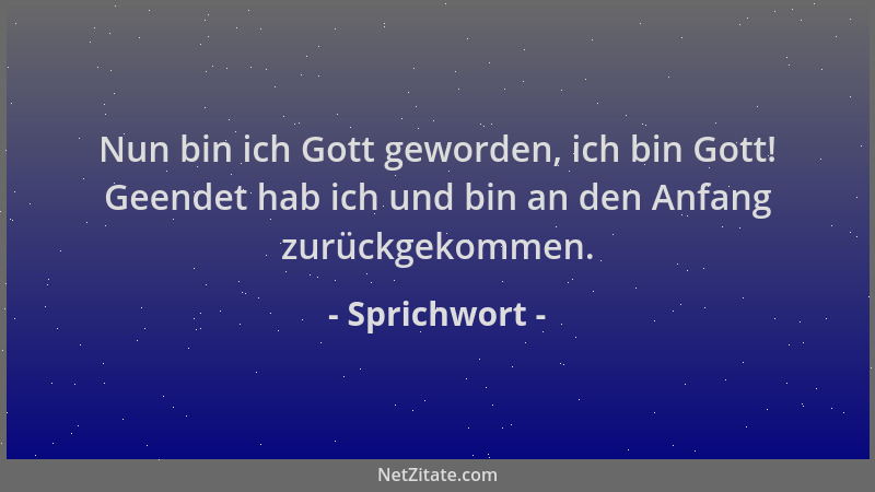 Sprichwort - Nun bin ich Gott geworden, ich bin Gott! Geendet hab ich und bin an den Anfang zurückgekommen....