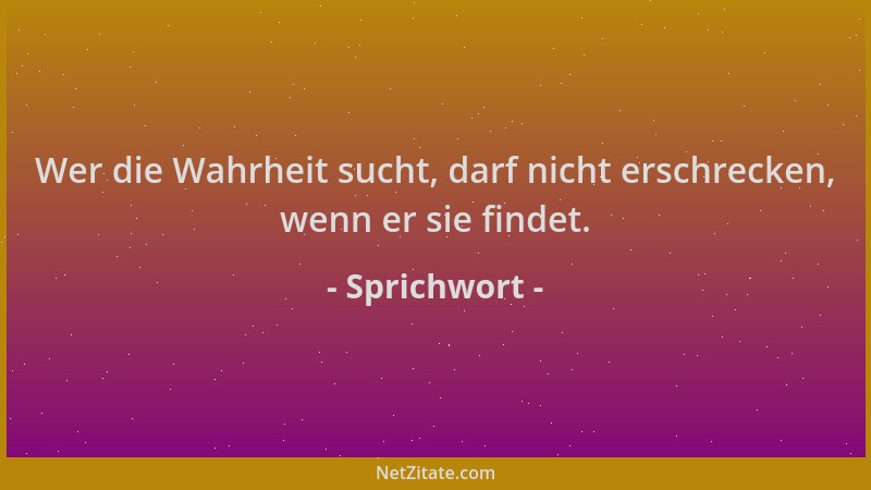 Sprichwort - Wer die Wahrheit sucht, darf nicht erschrecken, wenn er sie findet....