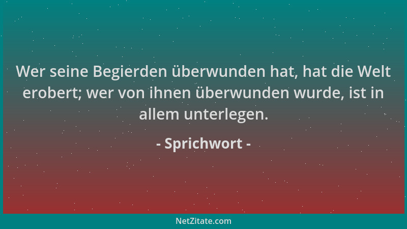 Sprichwort - Wer seine Begierden überwunden hat, hat die Welt erobert; wer von ihnen überwunden wurde, ist in allem unterle...