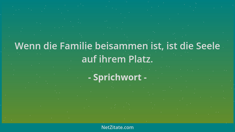 Sprichwort - Wenn die Familie beisammen ist, ist die Seele auf ihrem Platz....