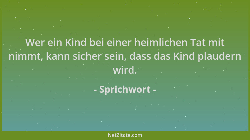 Sprichwort - Wer ein Kind bei einer heimlichen Tat mit nimmt, kann sicher sein, dass das Kind plaudern wird....