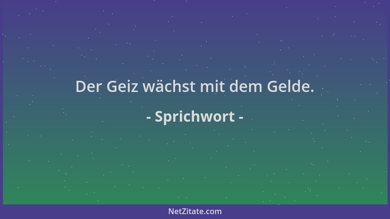 Sprichwort - Der Geiz wächst mit dem Gelde....