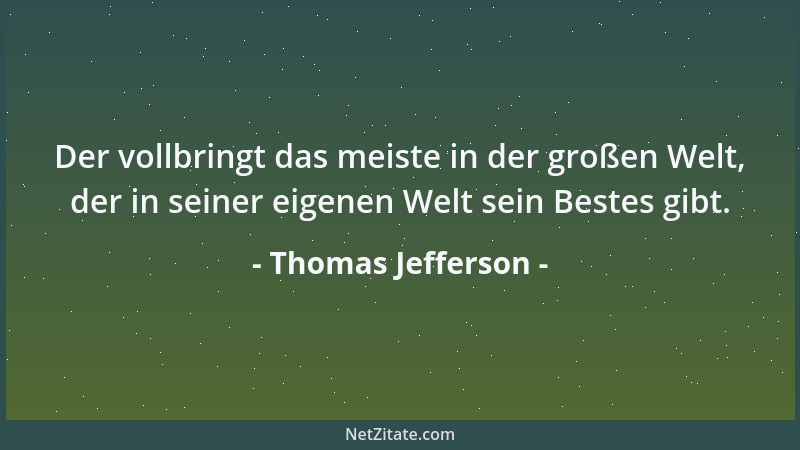 Thomas Jefferson - Der vollbringt das meiste in der großen Welt, der in seiner eigenen Welt sein Bestes gibt....