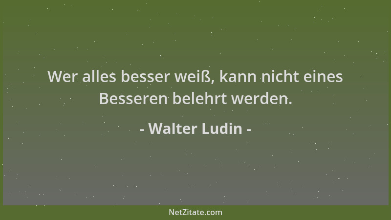 Walter Ludin - Wer alles besser weiß, kann nicht eines Besseren belehrt werden....