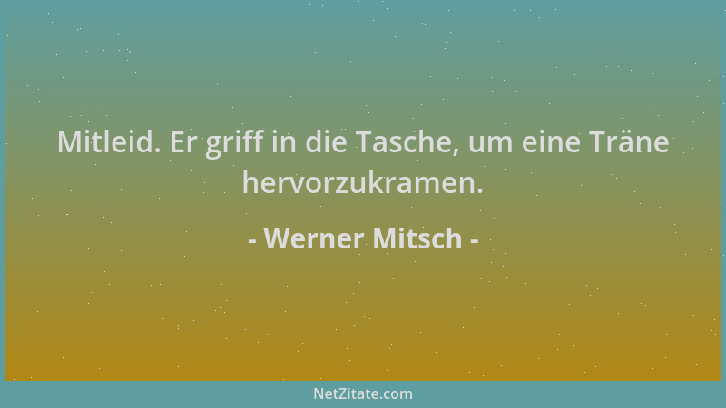 Werner Mitsch - Mitleid. Er griff in die Tasche, um eine Träne hervorzukramen....