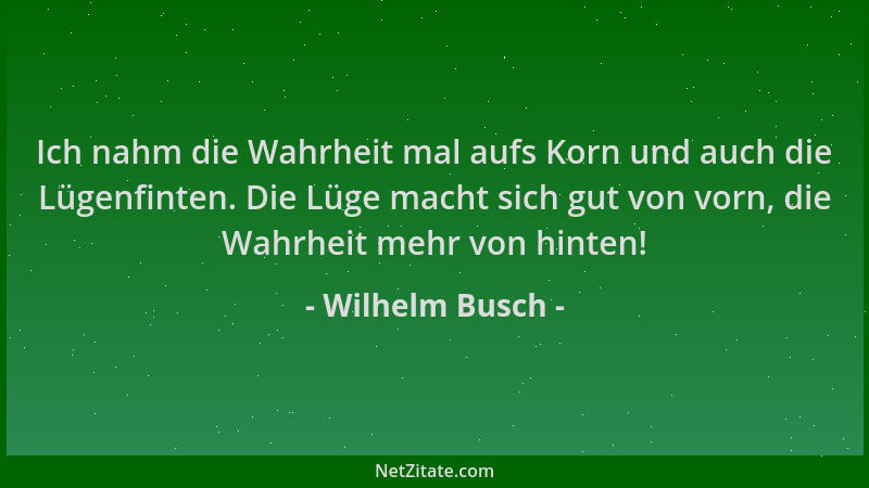 Wilhelm Busch - Ich nahm die Wahrheit mal aufs Korn und auch die Lügenfinten. Die Lüge macht sich gut von vorn, die Wahrhei...