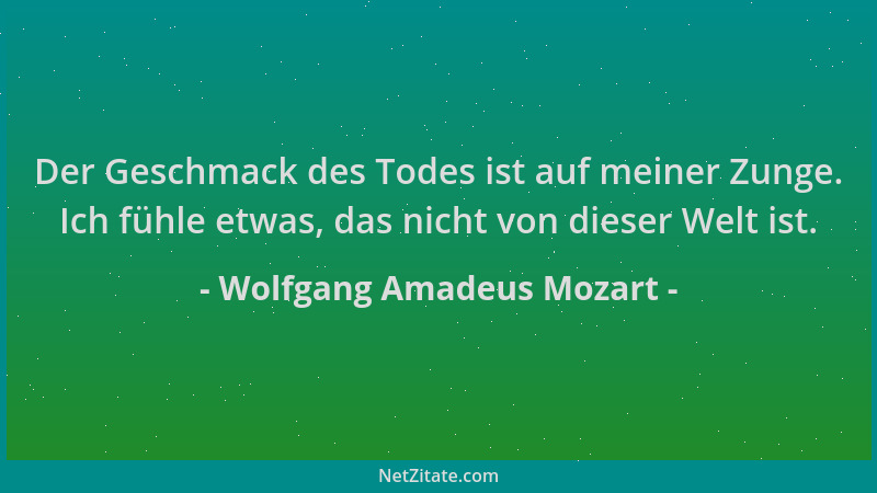 Wolfgang Amadeus Mozart - Der Geschmack des Todes ist auf meiner Zunge. Ich fühle etwas, das nicht von dieser Welt ist....