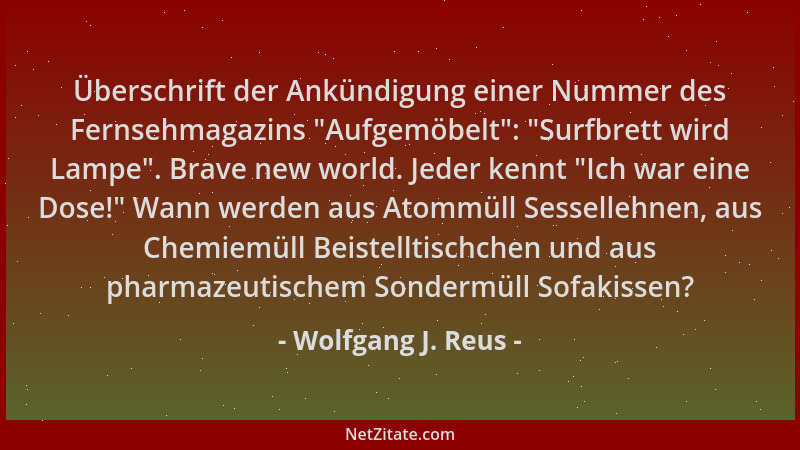 Wolfgang J. Reus - Überschrift der Ankündigung einer Nummer des Fernsehmagazins  "Aufgemöbelt ":  "Surfbrett wird Lampe ". Brav...