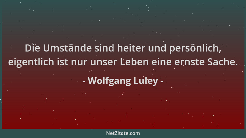 Wolfgang Luley - Die Umstände sind heiter und persönlich, eigentlich ist nur unser Leben eine ernste Sache....