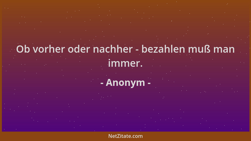 Anonym - Ob vorher oder nachher - bezahlen muß man immer....