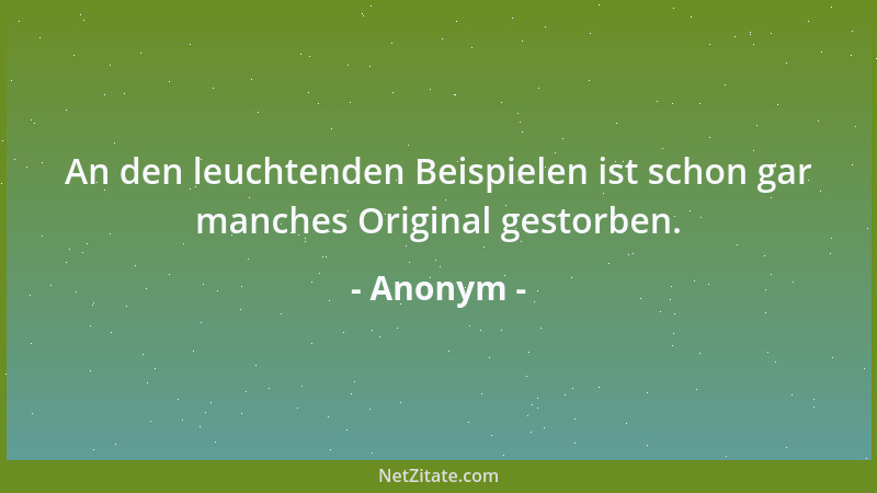 Anonym - An den leuchtenden Beispielen ist schon gar manches Original gestorben....