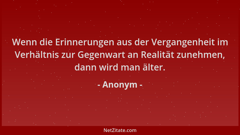 Anonym - Wenn die Erinnerungen aus der Vergangenheit im Verhältnis zur Gegenwart an Realität zunehmen, dann wird man älter....