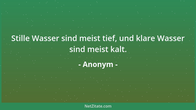 Anonym - Stille Wasser sind meist tief, und klare Wasser sind meist kalt....