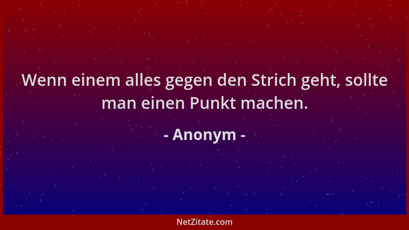 Anonym - Wenn einem alles gegen den Strich geht, sollte man einen Punkt machen....