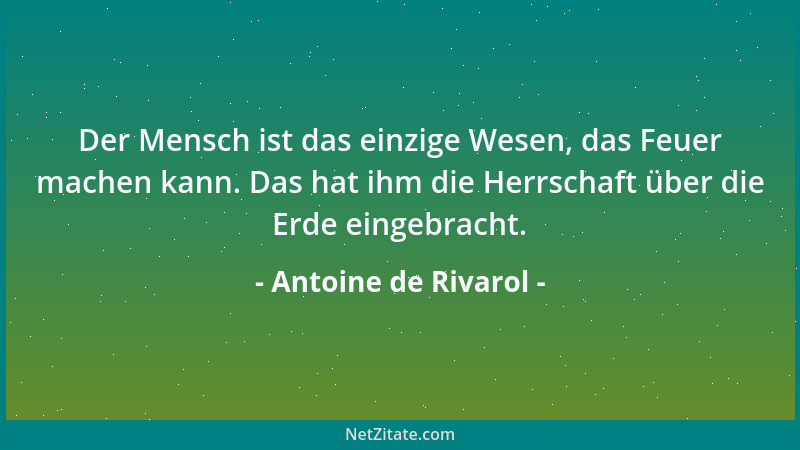 Antoine de Rivarol - Der Mensch ist das einzige Wesen, das Feuer machen kann. Das hat ihm die Herrschaft über die Erde eing...