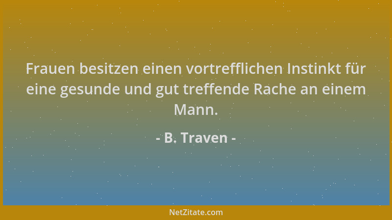 B. Traven - Frauen besitzen einen vortrefflichen Instinkt für eine gesunde und gut treffende Rache an einem Mann....
