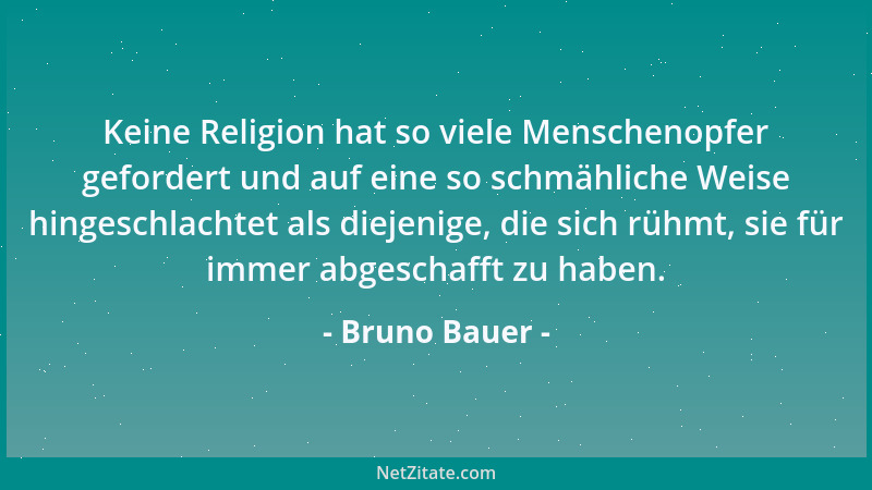 Bruno Bauer - Keine Religion hat so viele Menschenopfer gefordert und auf eine so schmähliche Weise hingeschlachtet als die...