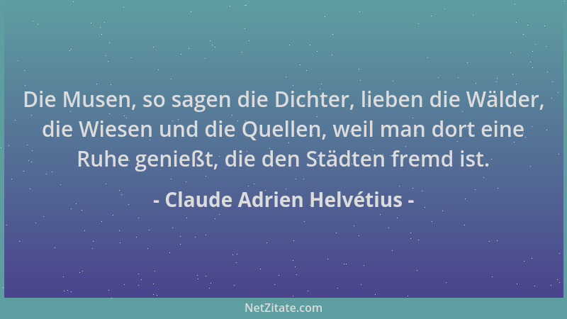 Claude Adrien Helvétius - Die Musen, so sagen die Dichter, lieben die Wälder, die Wiesen und die Quellen, weil man dort ein...