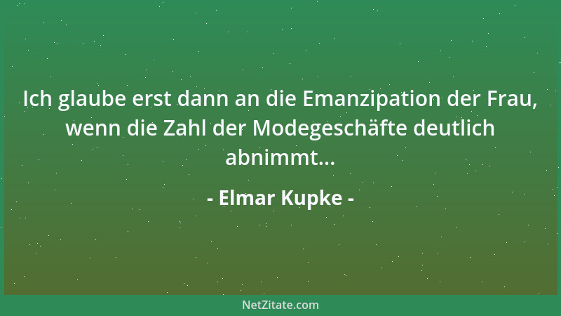 Elmar Kupke - Ich glaube erst dann an die Emanzipation der Frau, wenn die Zahl der Modegeschäfte deutlich abnimmt......