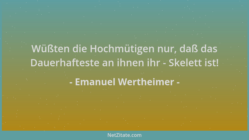 Emanuel Wertheimer - Wüßten die Hochmütigen nur, daß das Dauerhafteste an ihnen ihr - Skelett ist!...