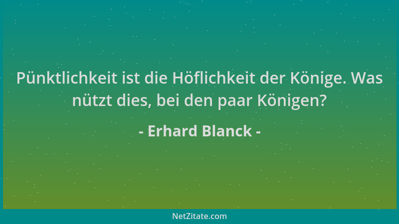 Erhard Blanck - Pünktlichkeit ist die Höflichkeit der Könige. Was nützt dies, bei den paar Königen?...