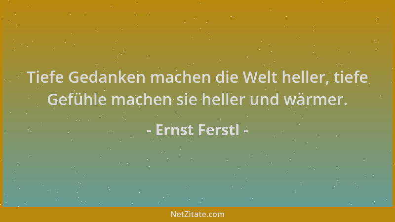 Ernst Ferstl - Tiefe Gedanken machen die Welt heller, tiefe Gefühle machen sie heller und wärmer....