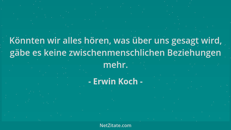 Erwin Koch - Könnten wir alles hören, was über uns gesagt wird, gäbe es keine zwischenmenschlichen Beziehungen mehr....