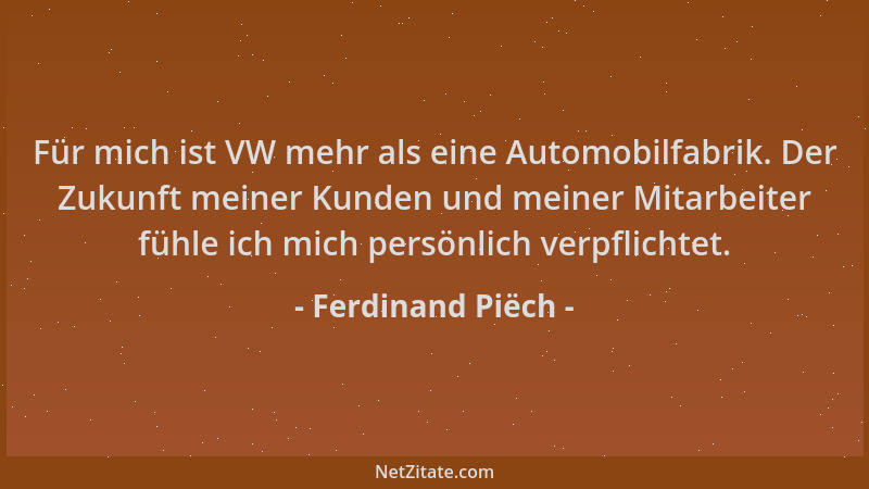 Ferdinand Piëch - Für mich ist VW mehr als eine Automobilfabrik. Der Zukunft meiner Kunden und meiner Mitarbeiter fühle ich...