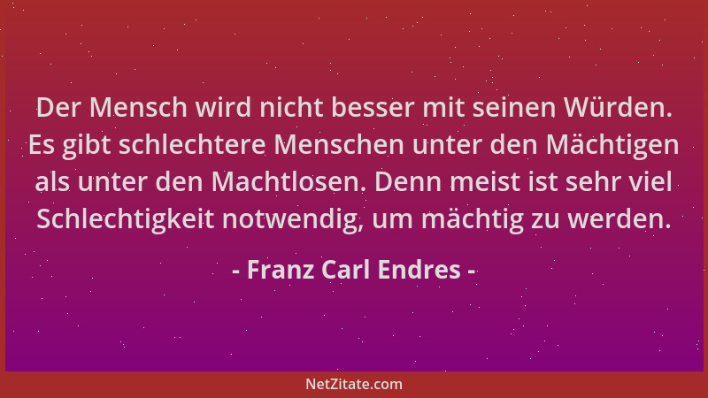 Franz Carl Endres - Der Mensch wird nicht besser mit seinen Würden. Es gibt schlechtere Menschen unter den Mächtigen als un...