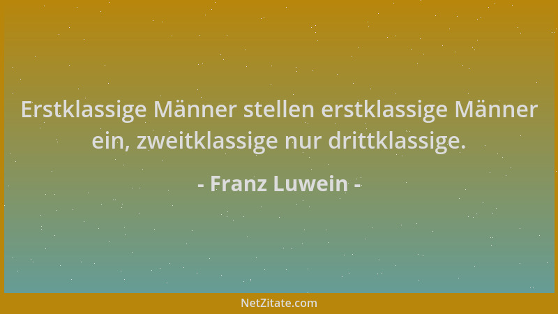 Franz Luwein - Erstklassige Männer stellen erstklassige Männer ein, zweitklassige nur drittklassige....