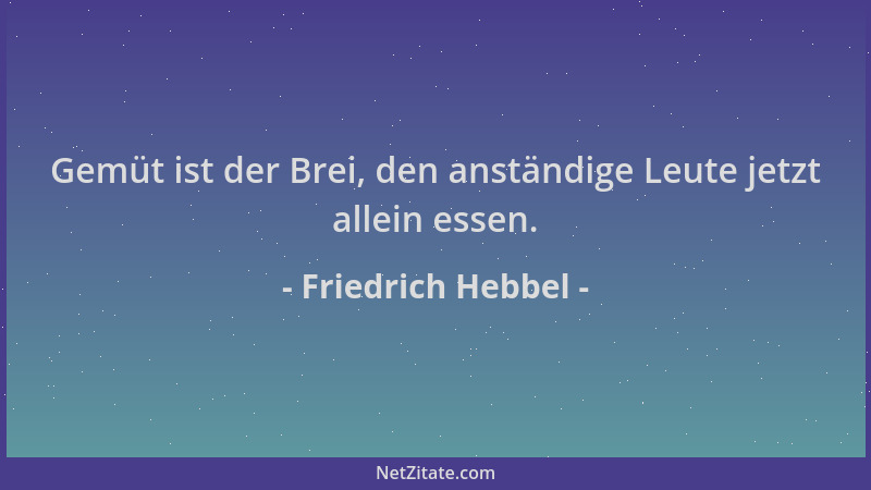 Friedrich Hebbel - Gemüt ist der Brei, den anständige Leute jetzt allein essen....