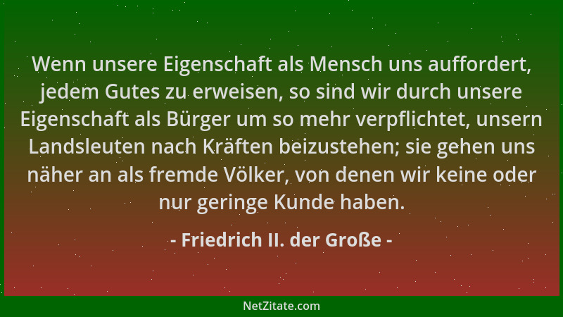 Friedrich II. der Große - Wenn unsere Eigenschaft als Mensch uns auffordert, jedem Gutes zu erweisen, so sind wir durch uns...