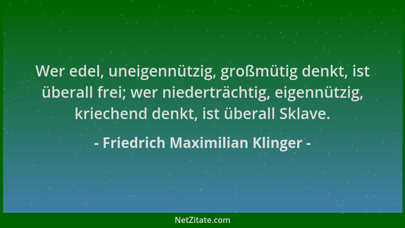 Friedrich Maximilian Klinger - Wer edel, uneigennützig, großmütig denkt, ist überall frei; wer niederträchtig, eigennützig,...