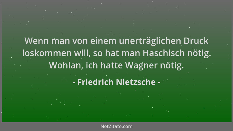 Friedrich Nietzsche - Wenn man von einem unerträglichen Druck loskommen will, so hat man Haschisch nötig. Wohlan, ich hatte...