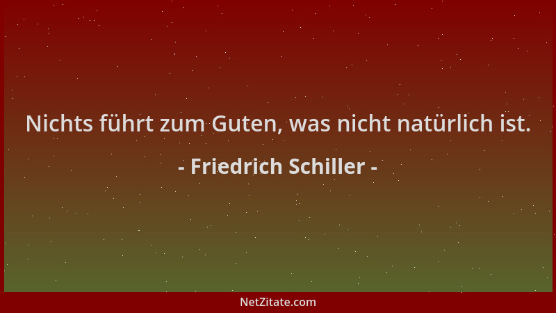 Friedrich Schiller - Nichts führt zum Guten, was nicht natürlich ist....