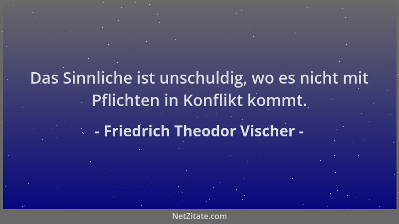 Friedrich Theodor Vischer - Das Sinnliche ist unschuldig, wo es nicht mit Pflichten in Konflikt kommt....