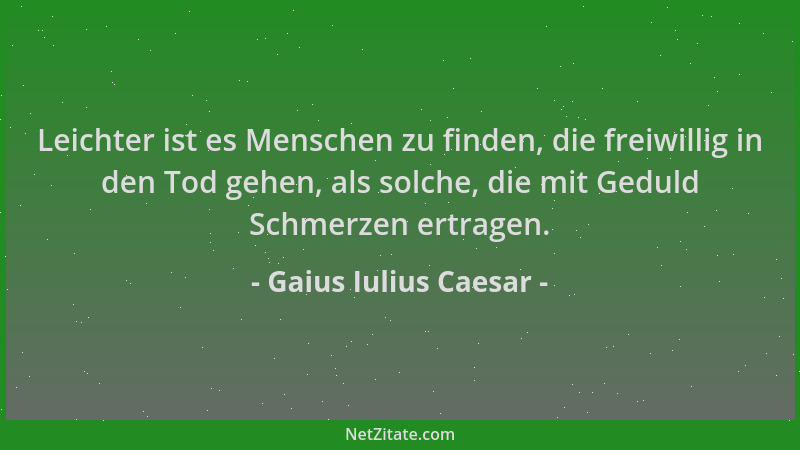 Gaius Iulius Caesar - Leichter ist es Menschen zu finden, die freiwillig in den Tod gehen, als solche, die mit Geduld Schme...