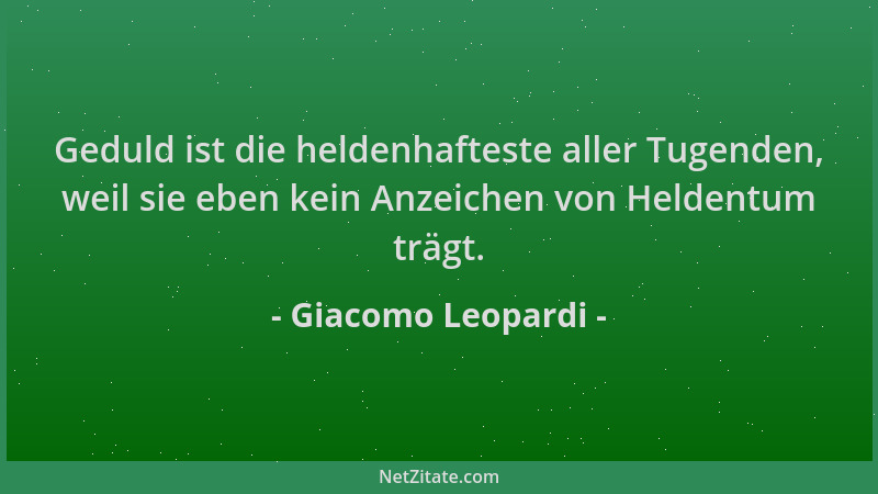 Giacomo Leopardi - Geduld ist die heldenhafteste aller Tugenden, weil sie eben kein Anzeichen von Heldentum trägt....
