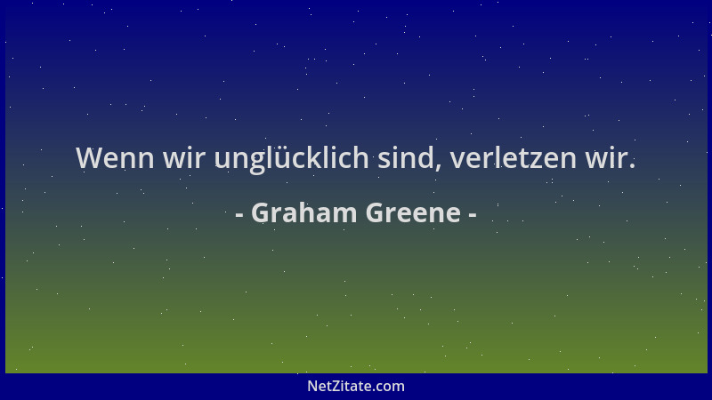 Graham Greene - Wenn wir unglücklich sind, verletzen wir....