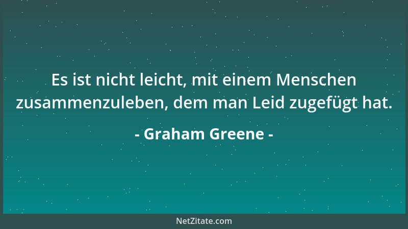 Graham Greene - Es ist nicht leicht, mit einem Menschen zusammenzuleben, dem man Leid zugefügt hat....
